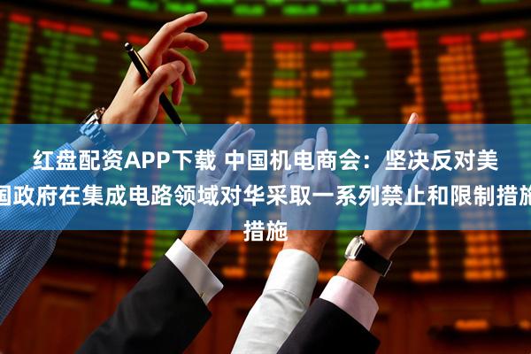 红盘配资APP下载 中国机电商会：坚决反对美国政府在集成电路领域对华采取一系列禁止和限制措施