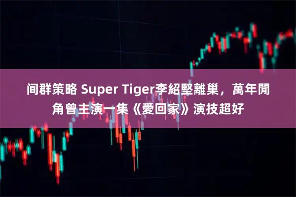 间群策略 Super Tiger李紹堅離巢，萬年閒角曾主演一集《愛回家》演技超好