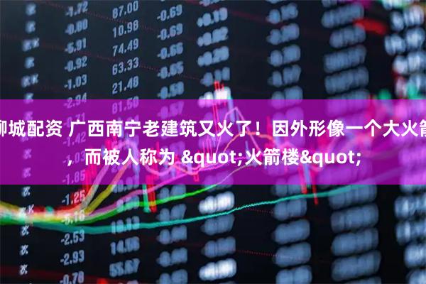聊城配资 广西南宁老建筑又火了！因外形像一个大火箭，而被人称为 "火箭楼"