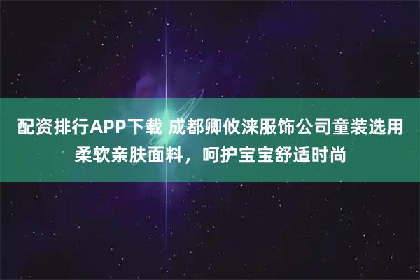 配资排行APP下载 成都卿攸涞服饰公司童装选用柔软亲肤面料，呵护宝宝舒适时尚