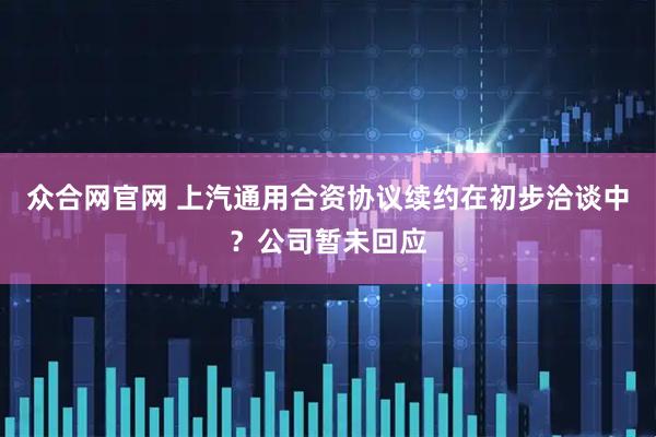 众合网官网 上汽通用合资协议续约在初步洽谈中？公司暂未回应