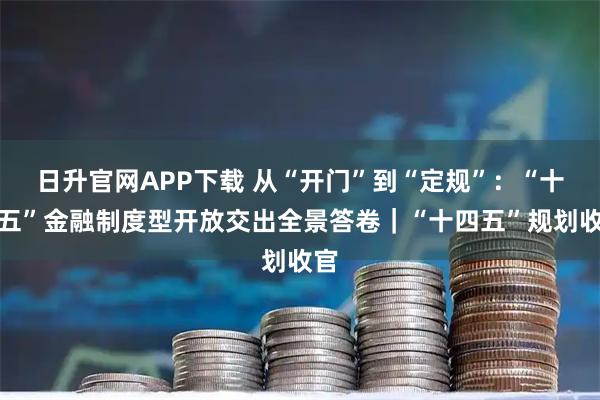 日升官网APP下载 从“开门”到“定规”：“十四五”金融制度型开放交出全景答卷｜“十四五”规划收官