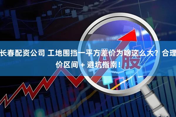 长春配资公司 工地围挡一平方差价为啥这么大？合理价区间 + 避坑指南！