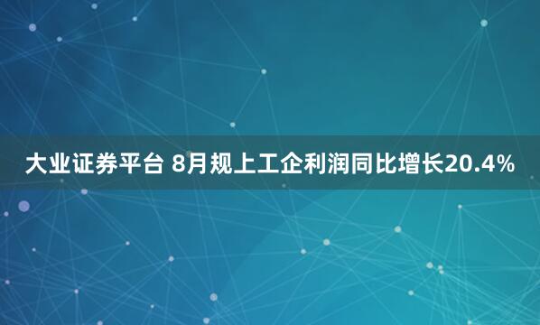 大业证券平台 8月规上工企利润同比增长20.4%