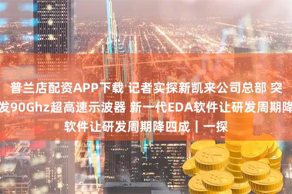 普兰店配资APP下载 记者实探新凯来公司总部 突破封锁！首发90Ghz超高速示波器 新一代EDA软件让研发周期降四成｜一探