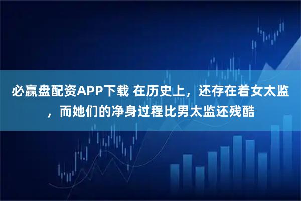 必赢盘配资APP下载 在历史上，还存在着女太监，而她们的净身过程比男太监还残酷