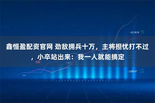 鑫恒盈配资官网 劲敌拥兵十万，主将担忧打不过，小卒站出来：我一人就能搞定
