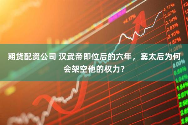 期货配资公司 汉武帝即位后的六年,窦太后为何会架空他的权力?