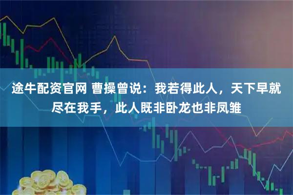 途牛配资官网 曹操曾说：我若得此人，天下早就尽在我手，此人既非卧龙也非凤雏