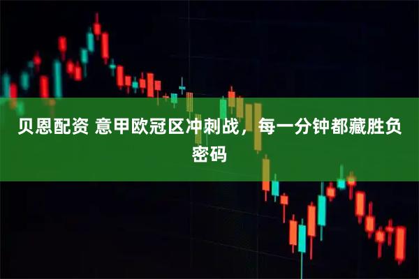 贝恩配资 意甲欧冠区冲刺战,每一分钟都藏胜负密码