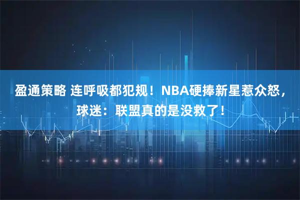 盈通策略 连呼吸都犯规!NBA硬捧新星惹众怒,球迷:联盟真的是没救了!