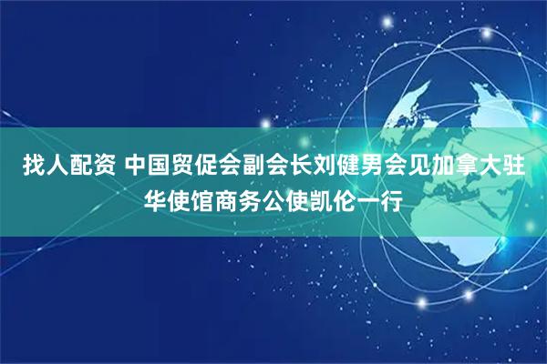 找人配资 中国贸促会副会长刘健男会见加拿大驻华使馆商务公使凯伦一行