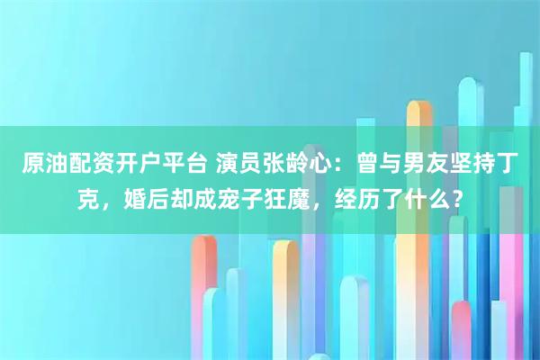 原油配资开户平台 演员张龄心：曾与男友坚持丁克，婚后却成宠子狂魔，经历了什么？