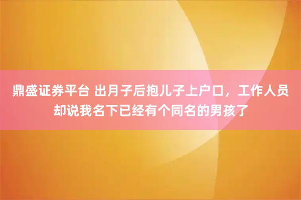 鼎盛证券平台 出月子后抱儿子上户口，工作人员却说我名下已经有个同名的男孩了