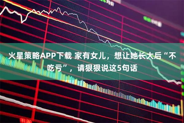 火星策略APP下载 家有女儿，想让她长大后“不吃亏”，请狠狠说这5句话