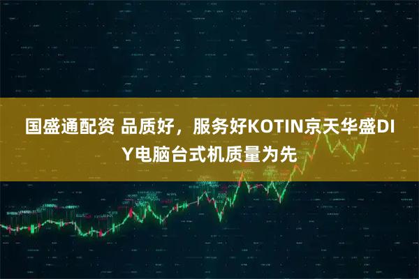 国盛通配资 品质好，服务好KOTIN京天华盛DIY电脑台式机质量为先