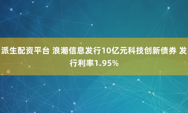 派生配资平台 浪潮信息发行10亿元科技创新债券 发行利率1.95%
