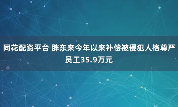 同花配资平台 胖东来今年以来补偿被侵犯人格尊严员工35.9万元