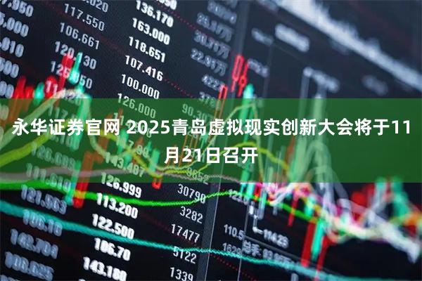 永华证券官网 2025青岛虚拟现实创新大会将于11月21日召开