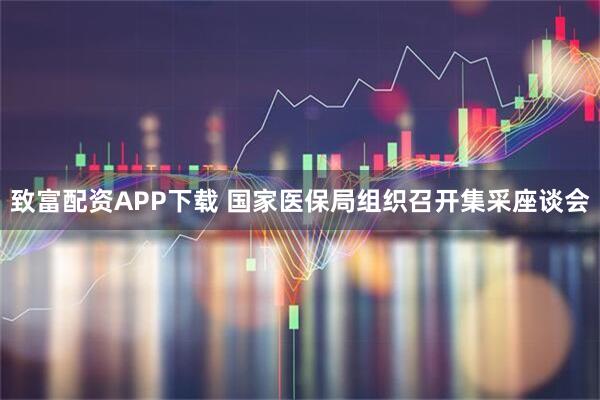 致富配资APP下载 国家医保局组织召开集采座谈会