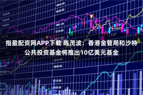 指盈配资网APP下载 陈茂波：香港金管局和沙特公共投资基金将推出10亿美元基金