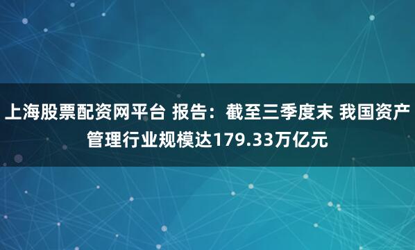 上海股票配资网平台 报告：截至三季度末 我国资产管理行业规模达179.33万亿元