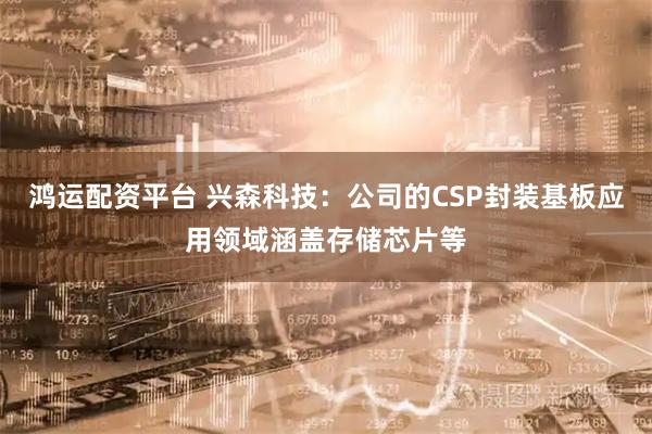 鸿运配资平台 兴森科技：公司的CSP封装基板应用领域涵盖存储芯片等