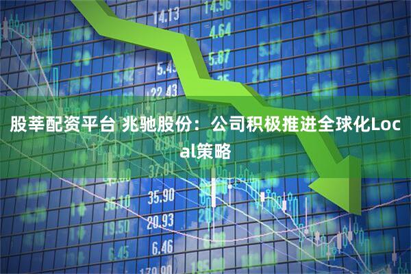 股莘配资平台 兆驰股份：公司积极推进全球化Local策略