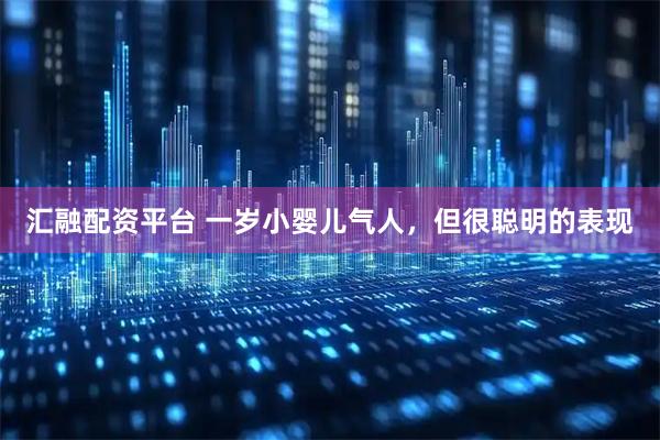 汇融配资平台 一岁小婴儿气人，但很聪明的表现