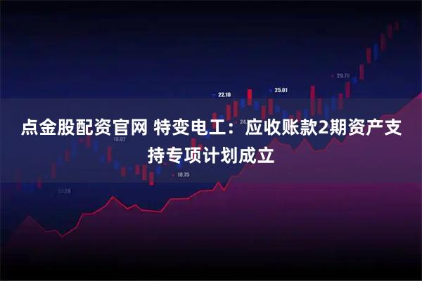 点金股配资官网 特变电工：应收账款2期资产支持专项计划成立