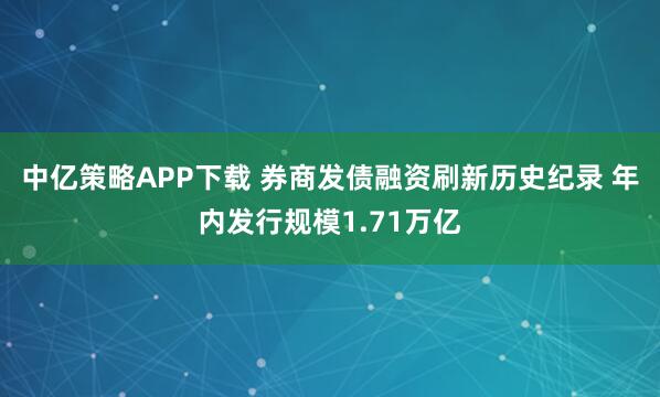中亿策略APP下载 券商发债融资刷新历史纪录 年内发行规模1.71万亿