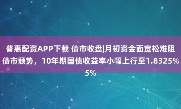 普惠配资APP下载 债市收盘|月初资金面宽松难阻债市颓势，10年期国债收益率小幅上行至1.8325%