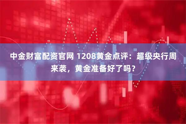 中金财富配资官网 1208黄金点评:超级央行周来袭,黄金准备好了吗?