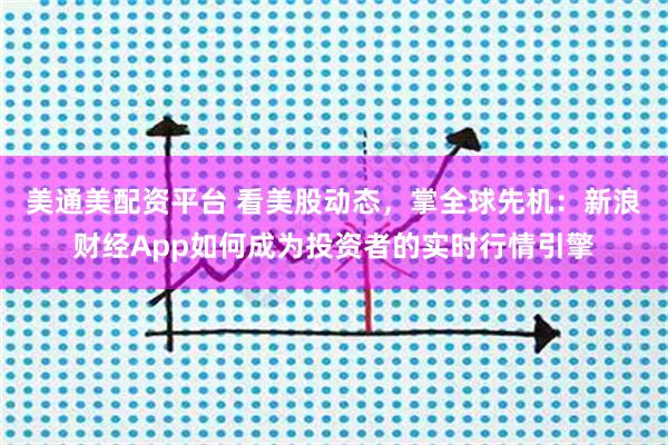 美通美配资平台 看美股动态,掌全球先机:新浪财经App如何成为投资者的实时行情引擎