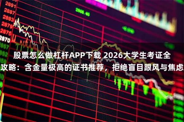 股票怎么做杠杆APP下载 2026大学生考证全攻略:含金量极高的证书推荐,拒绝盲目跟风与焦虑