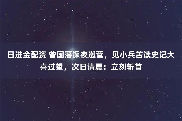 日进金配资 曾国藩深夜巡营，见小兵苦读史记大喜过望，次日清晨：立刻斩首