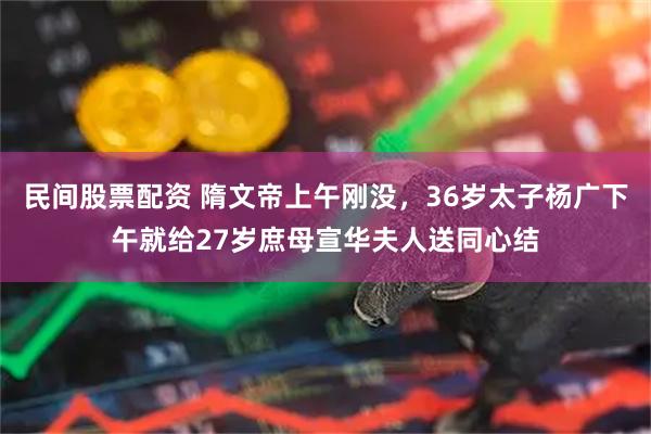 民间股票配资 隋文帝上午刚没，36岁太子杨广下午就给27岁庶母宣华夫人送同心结