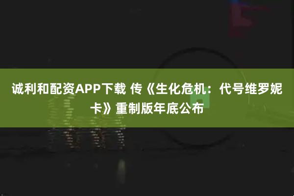 诚利和配资APP下载 传《生化危机：代号维罗妮卡》重制版年底公布