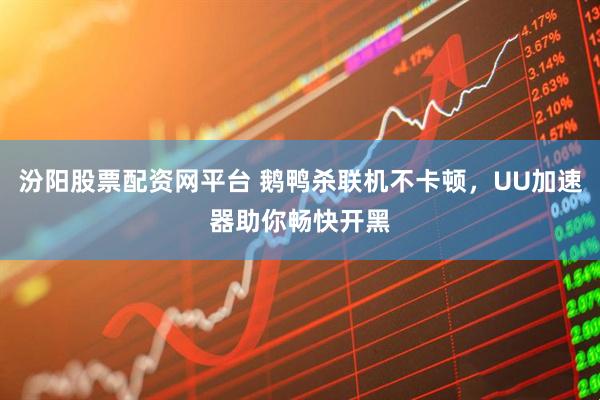 汾阳股票配资网平台 鹅鸭杀联机不卡顿，UU加速器助你畅快开黑