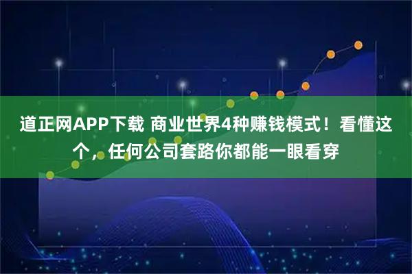 道正网APP下载 商业世界4种赚钱模式！看懂这个，任何公司套路你都能一眼看穿