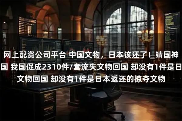 网上配资公司平台 中国文物，日本该还了！靖国神社前的石狮掠自中国 我国促成2310件/套流失文物回国 却没有1件是日本返还的掠夺文物