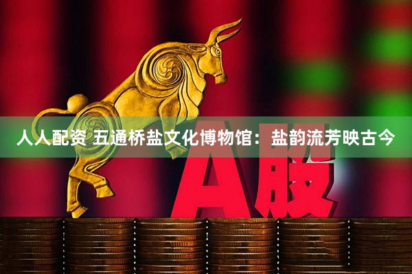 人人配资 五通桥盐文化博物馆：盐韵流芳映古今