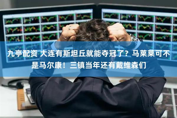 九亭配资 大连有斯坦丘就能夺冠了？马莱莱可不是马尔康！三镇当年还有戴维森们