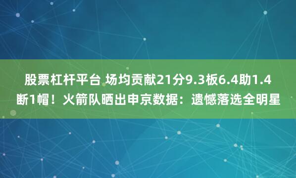 股票杠杆平台 场均贡献21分9.3板6.4助1.4断1帽！火箭队晒出申京数据：遗憾落选全明星