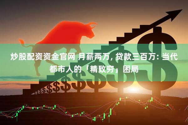 炒股配资资金官网 月薪两万, 贷款三百万: 当代都市人的「精致穷」困局