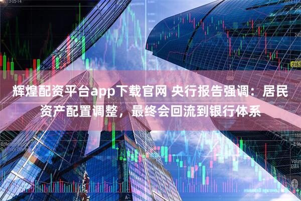 辉煌配资平台app下载官网 央行报告强调：居民资产配置调整，最终会回流到银行体系