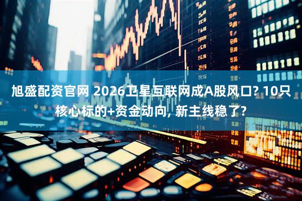 旭盛配资官网 2026卫星互联网成A股风口? 10只核心标的+资金动向, 新主线稳了?