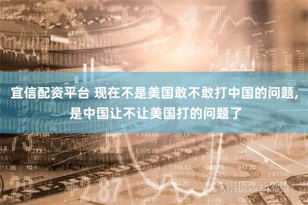 宜信配资平台 现在不是美国敢不敢打中国的问题, 是中国让不让美国打的问题了
