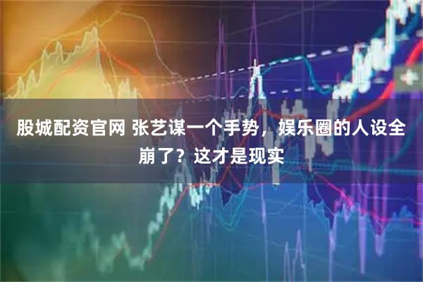 股城配资官网 张艺谋一个手势,娱乐圈的人设全崩了?这才是现实