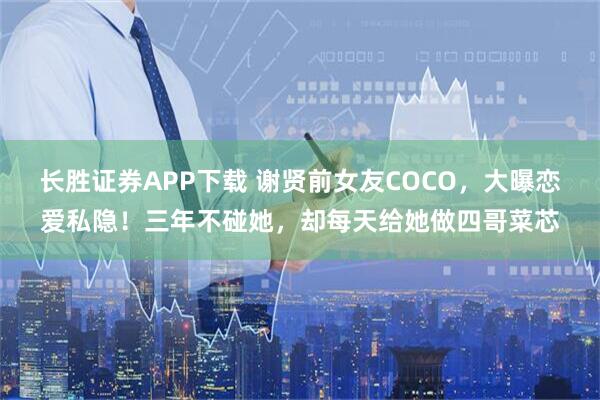 长胜证券APP下载 谢贤前女友COCO,大曝恋爱私隐!三年不碰她,却每天给她做四哥菜芯